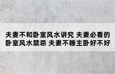 夫妻不和卧室风水讲究 夫妻必看的卧室风水禁忌 夫妻不睡主卧好不好